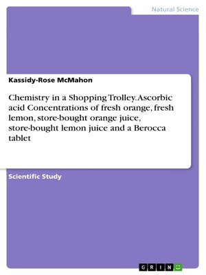 cover image of Chemistry in a Shopping Trolley. Ascorbic acid Concentrations of fresh orange, fresh lemon, store-bought orange juice, store-bought lemon juice and a Berocca tablet